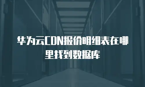 华为云CDN报价明细表在哪里找到数据库