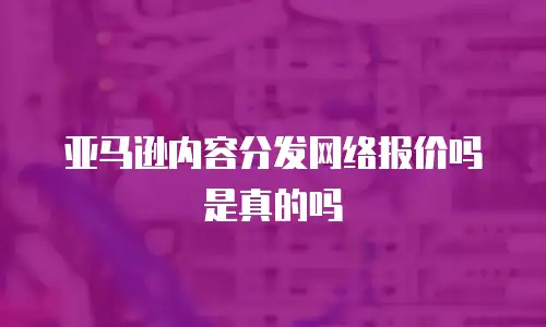 亚马逊内容分发网络报价吗是真的吗