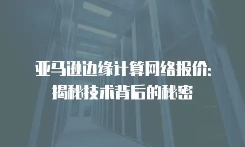 亚马逊边缘计算网络报价：揭秘技术背后的秘密