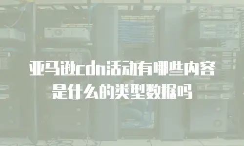 亚马逊cdn活动有哪些内容是什么的类型数据吗