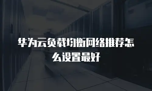 华为云负载均衡网络推荐怎么设置最好