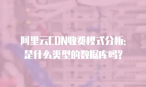 阿里云CDN收费模式分析: 是什么类型的数据库吗?