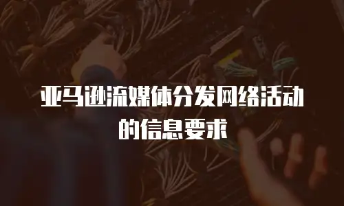 亚马逊流媒体分发网络活动的信息要求