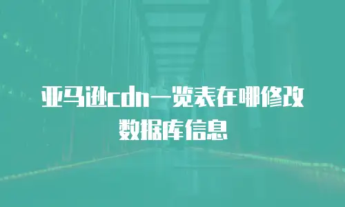 亚马逊cdn一览表在哪修改数据库信息