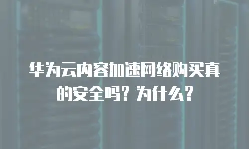 华为云内容加速网络购买真的安全吗？为什么？