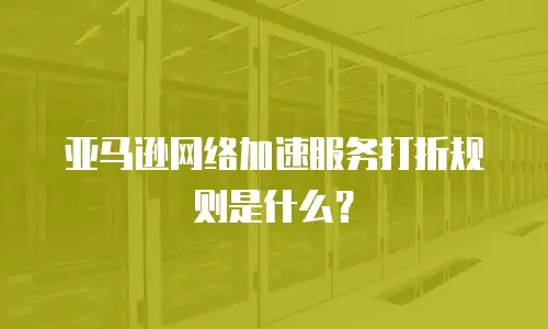 亚马逊网络加速服务打折规则是什么？