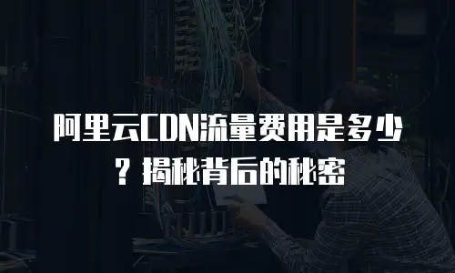 阿里云CDN流量费用是多少？揭秘背后的秘密