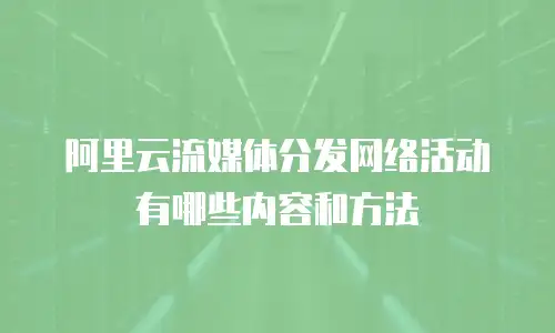 阿里云流媒体分发网络活动有哪些内容和方法