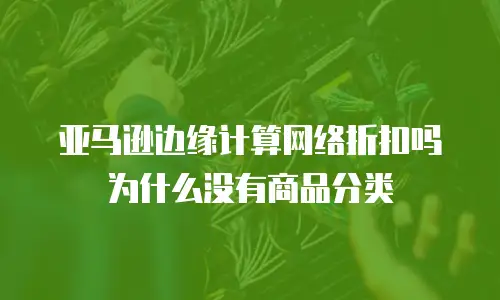 亚马逊边缘计算网络折扣吗为什么没有商品分类