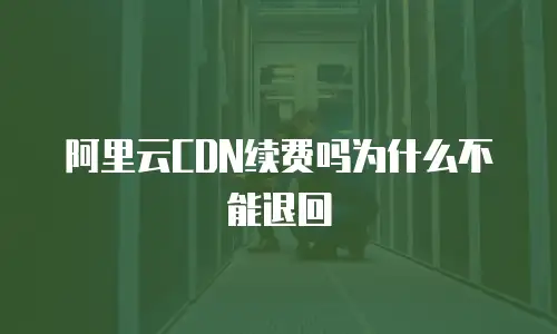 阿里云CDN续费吗为什么不能退回