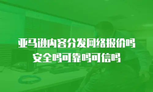 亚马逊内容分发网络报价吗安全吗可靠吗可信吗