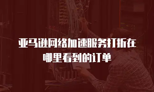 亚马逊网络加速服务打折在哪里看到的订单