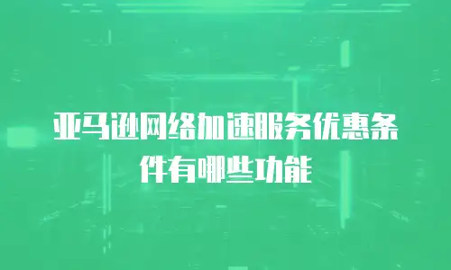 亚马逊网络加速服务优惠条件有哪些功能