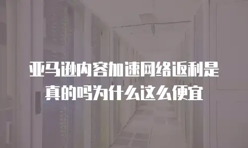 亚马逊内容加速网络返利是真的吗为什么这么便宜