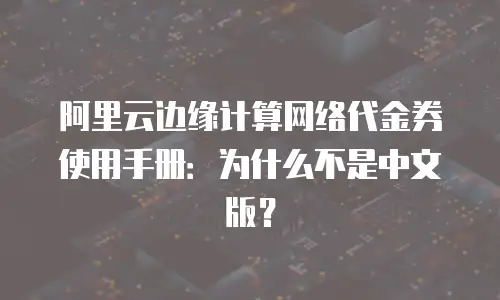 阿里云边缘计算网络代金券使用手册：为什么不是中文版？