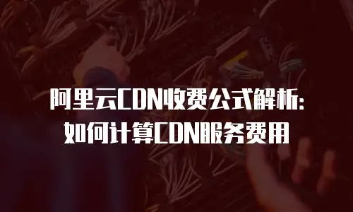阿里云CDN收费公式解析：如何计算CDN服务费用