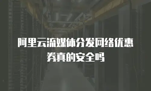 阿里云流媒体分发网络优惠券真的安全吗