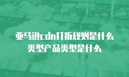 亚马逊cdn打折规则是什么类型产品类型是什么