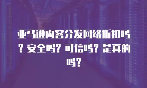 亚马逊内容分发网络折扣吗？安全吗？可信吗？是真的吗？