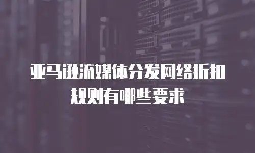 亚马逊流媒体分发网络折扣规则有哪些要求