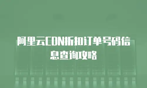 阿里云CDN折扣订单号码信息查询攻略