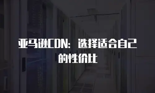 亚马逊CDN：选择适合自己的性价比