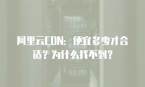 阿里云CDN：便宜多少才合适？为什么找不到？