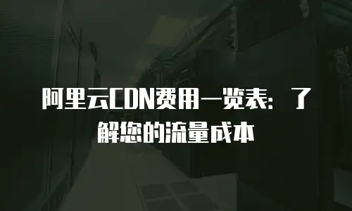 阿里云CDN费用一览表：了解您的流量成本