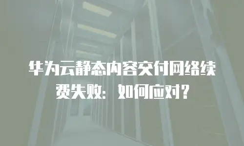 华为云静态内容交付网络续费失败：如何应对？