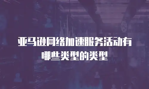 亚马逊网络加速服务活动有哪些类型的类型