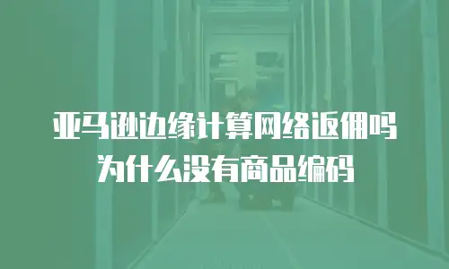 亚马逊边缘计算网络返佣吗为什么没有商品编码