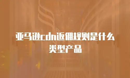 亚马逊cdn返佣规则是什么类型产品