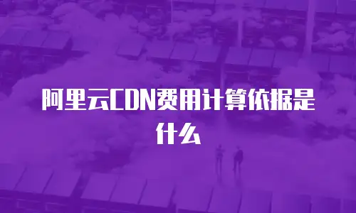 阿里云CDN费用计算依据是什么