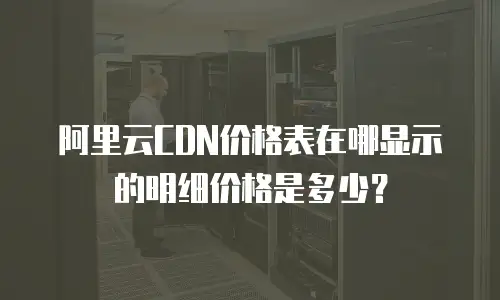 阿里云CDN价格表在哪显示的明细价格是多少？