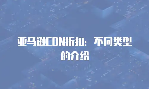 亚马逊CDN折扣：不同类型的介绍