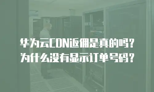 华为云CDN返佣是真的吗？为什么没有显示订单号码？