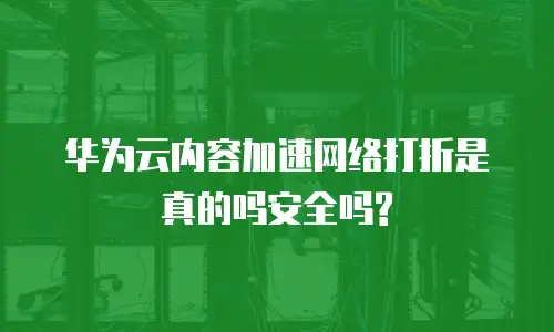 华为云内容加速网络打折是真的吗安全吗?