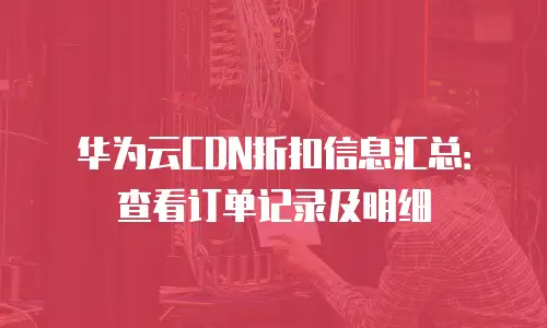 华为云CDN折扣信息汇总：查看订单记录及明细