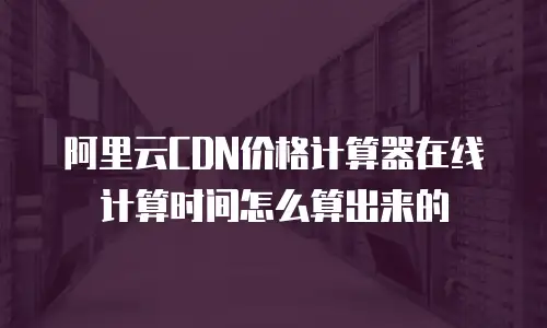 阿里云CDN价格计算器在线计算时间怎么算出来的