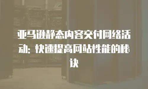 亚马逊静态内容交付网络活动: 快速提高网站性能的秘诀