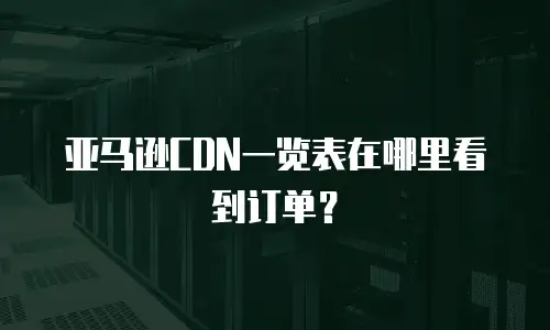 亚马逊CDN一览表在哪里看到订单？
