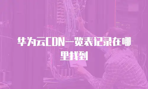 华为云CDN一览表记录在哪里找到