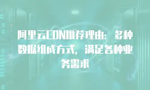 阿里云CDN推荐理由：多种数据组成方式，满足各种业务需求