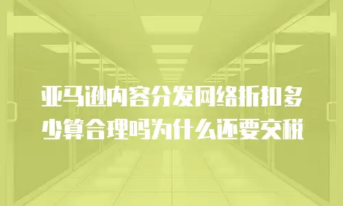 亚马逊内容分发网络折扣多少算合理吗为什么还要交税