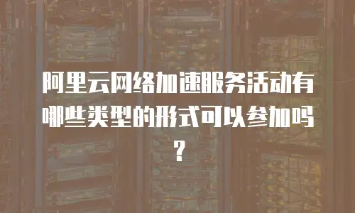 阿里云网络加速服务活动有哪些类型的形式可以参加吗？