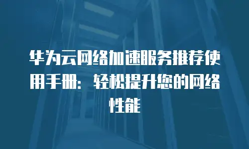 华为云网络加速服务推荐使用手册：轻松提升您的网络性能