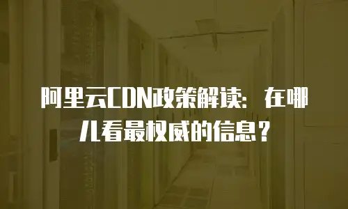 阿里云CDN政策解读：在哪儿看最权威的信息？