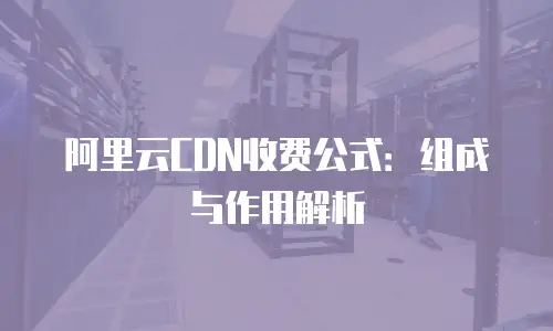 阿里云CDN收费公式：组成与作用解析