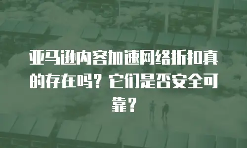 亚马逊内容加速网络折扣真的存在吗？它们是否安全可靠？