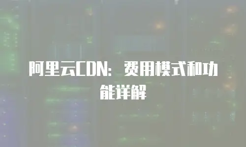 阿里云CDN：费用模式和功能详解
